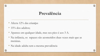 Prevalência
• Afecta 12% das crianças
• 15% dos adultos;
• Aparece em qualquer idade, mas seu pico é aos 3 A.
• Na infância, os rapazes são acometidos duas vezes mais que as
meninas.
• Na idade adulta tem a mesma prevalência
 