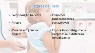  Predisposição Genética
 Atropia
 Moradia em grandes
cidades
 Condições
socioeconômicas
desfavoráveis
 Exposição ao Tabagismo, a
alérgenos ou substancias
sensibilizantes
 