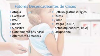  Atopia
 Exercícios
 IVAS
 Rinites
 Sinusites
 Gotejamento pós-nasal
 Alterações Climáticas
 Refluxo gastroesofágico
 Stress
 Fumo
 Drogas ( AINEs,
betabloqueadores, IECA)
 Ocupacional
 
