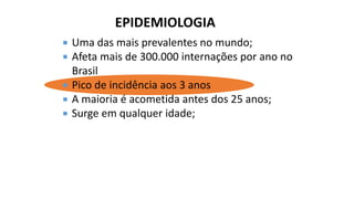  Uma das mais prevalentes no mundo;
 Afeta mais de 300.000 internações por ano no
Brasil
 Pico de incidência aos 3 anos
 A maioria é acometida antes dos 25 anos;
 Surge em qualquer idade;
EPIDEMIOLOGIA
 