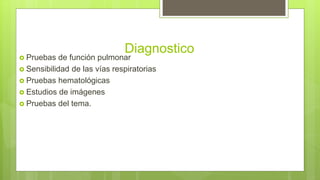 Diagnostico
 Pruebas de función pulmonar
 Sensibilidad de las vías respiratorias
 Pruebas hematológicas
 Estudios de imágenes
 Pruebas del tema.
 