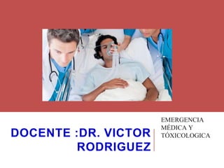 DOCENTE :DR. VICTOR
RODRIGUEZ
EMERGENCIA
MÉDICA Y
TÓXICOLOGICA
 