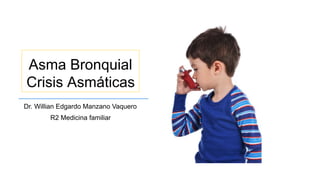 Asma Bronquial
Crisis Asmáticas
Dr. Willian Edgardo Manzano Vaquero
R2 Medicina familiar
 