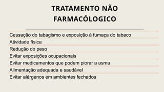 TRATAMENTO NÃO
FARMACÓLOGICO
Cessação do tabagismo e exposição à fumaça do tabaco
Atividade física
Redução do peso
Evitar exposições ocupacionais
Evitar medicamentos que podem piorar a asma
Alimentação adequada e saudável
Evitar alérgenos em ambientes fechados
 