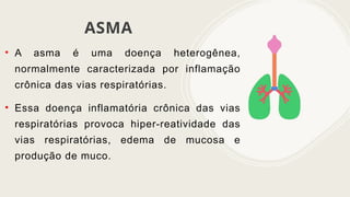 ASMA
• A asma é uma doença heterogênea,
normalmente caracterizada por inflamação
crônica das vias respiratórias.
• Essa doença inflamatória crônica das vias
respiratórias provoca hiper-reatividade das
vias respiratórias, edema de mucosa e
produção de muco.
 