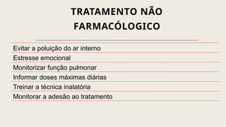 TRATAMENTO NÃO
FARMACÓLOGICO
Evitar a poluição do ar interno
Estresse emocional
Monitorizar função pulmonar
Informar doses máximas diárias
Treinar a técnica inalatória
Monitorar a adesão ao tratamento
 