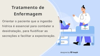 Tratamento de
Enfermagem
Orientar o paciente que a ingestão
hídrica é essencial para combater a
desidratação, para fluidificar as
secreções e facilitar a expectoração.
 