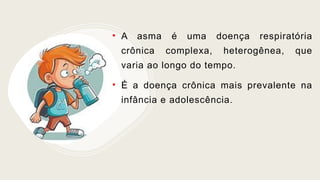 • A asma é uma doença respiratória
crônica complexa, heterogênea, que
varia ao longo do tempo.
• É a doença crônica mais prevalente na
infância e adolescência.
 