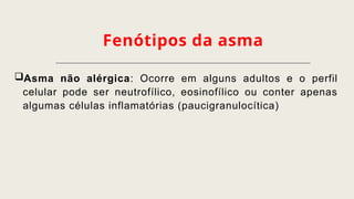 Fenótipos da asma
Asma não alérgica: Ocorre em alguns adultos e o perfil
celular pode ser neutrofílico, eosinofílico ou conter apenas
algumas células inflamatórias (paucigranulocítica)
 