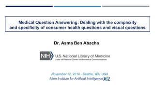 Medical Question Answering: Dealing with the complexity
and specificity of consumer health questions and visual questions
November 12, 2019 - Seattle, WA, USA
Allen Institute for Artificial Intelligence (AI2
Dr. Asma Ben Abacha
 