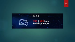 37
Part II:
VQA & VQG from
Radiology Images
 