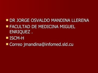 DR JORGE OSVALDO MANDINA LLERENA FACULTAD DE MEDICINA MIGUEL ENRIQUEZ . ISCM-H Correo jmandina@infomed.sld.cu 