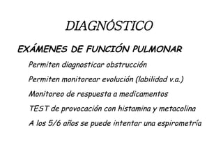 DIAGNÓSTICO   EXÁMENES DE FUNCIÓN PULMONAR Permiten diagnosticar obstrucción Permiten monitorear evolución (labilidad v.a.) Monitoreo de respuesta a medicamentos TEST de provocación con histamina y metacolina A los 5/6 años se puede intentar una espirometría 