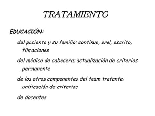 TRATAMIENTO   EDUCACIÓN: del paciente y su familia: continuo, oral, escrito, filmaciones del médico de cabecera; actualización de criterios permanente de los otros componentes del team tratante: unificación de criterios de docentes 
