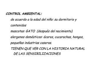 CONTROL AMBIENTAL: de acuerdo a la edad del niño: su dormitorio y contenidos mascotas: GATO  (después del nacimiento) alergenos domésticos: ácaros, cucarachas, hongos, pequeñas industrias caseras. TIENEN QUE VER CON LA HISTORIA NATURAL DE LAS SENSIBILIZACIONES 