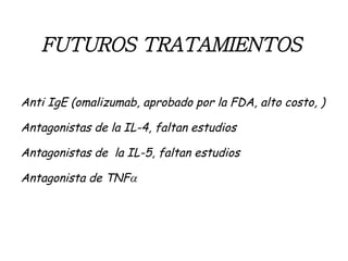 FUTUROS TRATAMIENTOS   Anti IgE (omalizumab, aprobado por la FDA, alto costo, ) Antagonistas de la IL-4, faltan estudios Antagonistas de  la IL-5, faltan estudios Antagonista de TNF  