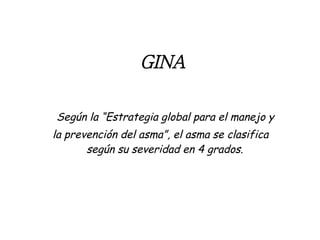 GINA Según la “Estrategia global para el manejo y la prevención del asma”, el asma se clasifica según su severidad en 4 grados.  