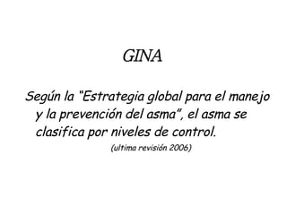 GINA Según la “Estrategia global para el manejo y la prevención del asma”, el asma se clasifica por niveles de control. (ultima revisión 2006) 