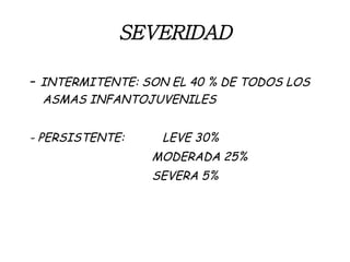SEVERIDAD -  INTERMITENTE: SON EL 40 % DE TODOS LOS ASMAS INFANTOJUVENILES - PERSISTENTE:  LEVE 30%   MODERADA 25%   SEVERA 5% 