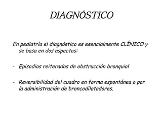 DIAGNÓSTICO En pediatría el diagnóstico es esencialmente CLÍNICO y se basa en dos aspectos: Episodios reiterados de obstrucción bronquial Reversibilidad del cuadro en forma espontánea o por la administración de broncodilatadores. 