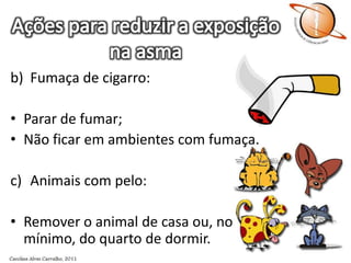 Ações para reduzir a exposição na asmab)	Fumaça de cigarro:Parar de fumar;Não ficar em ambientes com fumaça.Animais com pelo:Remover o animal de casa ou, no mínimo, do quarto de dormir.