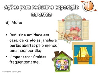 Ações para reduzir a exposição na asmad)	Mofo:Reduzir a umidade em casa, deixando as janelas e portas abertas pelo menos uma hora por dia;Limpar áreas úmidas freqüentemente.