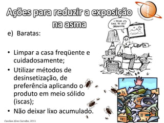 Ações para reduzir a exposição na asmae)	Baratas:Limpar a casa freqüente e cuidadosamente;Utilizar métodos de desinsetização, de preferência aplicando o produto em meio sólido (iscas);Não deixar lixo acumulado. 