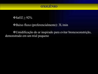 OXIGÊNIO SaO2  >  92%  Baixo fluxo (preferencialmente): 3L/min Umidificação do ar inspirado para evitar broncoconstrição, demonstrado em um trial pequeno 