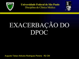 Universidade Federal de São Paulo Disciplina de Clínica Médica EXACERBAÇÃO DO DPOC Augusto Takao Akikubo Rodrigues Pereira  R2 CM 