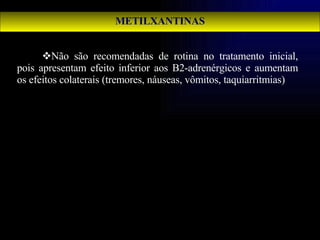 METILXANTINAS Não são recomendadas de rotina no tratamento inicial, pois apresentam efeito inferior aos B2-adrenérgicos e aumentam os efeitos colaterais (tremores, náuseas, vômitos, taquiarritmias) 