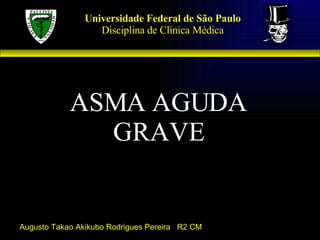 Universidade Federal de São Paulo Disciplina de Clínica Médica ASMA AGUDA GRAVE Augusto Takao Akikubo Rodrigues Pereira  R2 CM 