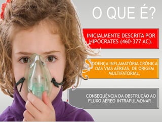 O QUE É?
INICIALMENTE DESCRITA POR
HIPÓCRATES (460-377 AC).
DOENÇA INFLAMATÓRIA CRÔNICA
DAS VIAS AÉREAS, DE ORIGEM
MULTIFATORIAL,
CONSEQUÊNCIA DA OBSTRUÇÃO AO
FLUXO AÉREO INTRAPULMONAR .
 