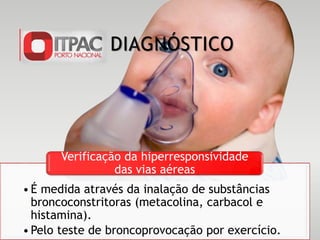 •É medida através da inalação de substâncias
broncoconstritoras (metacolina, carbacol e
histamina).
•Pelo teste de broncoprovocação por exercício.
Verificação da hiperresponsividade
das vias aéreas
DIAGNÓSTICO
 