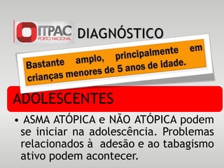DIAGNÓSTICO
ADOLESCENTES
• ASMA ATÓPICA e NÃO ATÓPICA podem
se iniciar na adolescência. Problemas
relacionados à adesão e ao tabagismo
ativo podem acontecer.
 