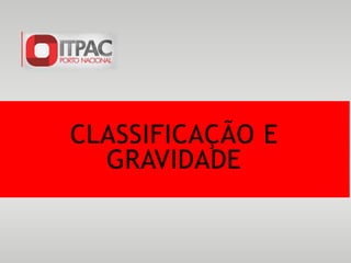 CLASSIFICAÇÃO E
GRAVIDADE
 