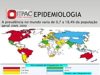 A prevalência no mundo varia de 0,7 a 18,4% da população
geral (OMS, 2000)
EPIDEMIOLOGIA
 