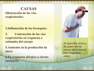 CAUSAS Obstrucción de las vías respiratorias: Inflamación de los bronquios 2. Contracción de las vías respiratorias en respuesta a estímulos del cuerpo Aumento en la producción de moco En respuesta alérgica a ciertas sustancias El cigarrillo, el frío y las gripes son las causas más comunes para ataques de asma. Delete text and place photo here. 