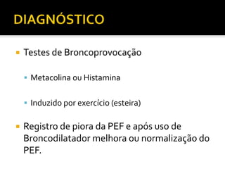 DIAGNÓSTICOTestes de BroncoprovocaçãoMetacolina ou HistaminaInduzido por exercício (esteira)Registro de piora da PEF e após uso de Broncodilatador melhora ou normalização do PEF.