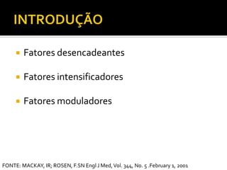 INTRODUÇÃOFatores desencadeantesFatores intensificadores Fatores moduladoresFONTE: MACKAY, IR; ROSEN, F.SN Engl J Med, Vol. 344, No. 5 .February 1, 2001