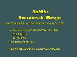 ASMA :ASMA :
Factores de RiesgoFactores de Riesgo
PÓLENESPÓLENES
HONGOSHONGOS
II. FACTORES RELACIONADAOS A CAUSALIDADII. FACTORES RELACIONADAOS A CAUSALIDAD
2. ALERGENOS EXTRADOMICILIARIOS2. ALERGENOS EXTRADOMICILIARIOS
3. MEDICAMENTOS3. MEDICAMENTOS
4. SENSIBILIZANTES OCUPACIONALES4. SENSIBILIZANTES OCUPACIONALES
 