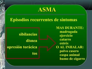 ASMAASMA
Episodios recurrentes de síntomas
sibilancias
disnea
opresión torácica
tos
MAS DURANTE:
madrugada
ejercicio
catarro
estrés
O AL INHALAR:
polvo casero
caspa animal
humo de cigarro
 