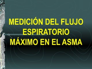 MEDICIÓN DEL FLUJO
ESPIRATORIO
MÁXIMO EN EL ASMA
 