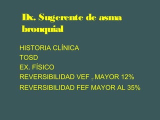 Dx. Sugerente de asma
bronquial
HISTORIA CLÍNICA
TOSD
EX. FÍSICO
REVERSIBILIDAD VEF 1” MAYOR 12%
REVERSIBILIDAD FEF MAYOR AL 35%
 
