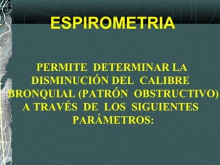 PERMITE DETERMINAR LA
DISMINUCIÓN DEL CALIBRE
BRONQUIAL (PATRÓN OBSTRUCTIVO)
A TRAVÉS DE LOS SIGUIENTES
PARÁMETROS:
ESPIROMETRIA
 