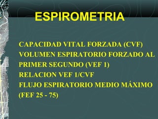 CAPACIDAD VITAL FORZADA (CVF)
VOLUMEN ESPIRATORIO FORZADO AL
PRIMER SEGUNDO (VEF 1)
RELACION VEF 1/CVF
FLUJO ESPIRATORIO MEDIO MÁXIMO
(FEF 25 - 75)
ESPIROMETRIA
 