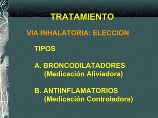 TRATAMIENTOTRATAMIENTO
TIPOS
A. BRONCODILATADORES
(Medicación Aliviadora)
B. ANTIINFLAMATORIOS
(Medicación Controladora)
VIA INHALATORIA: ELECCION
 
