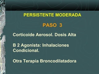 Corticoide Aerosol. Dosis Alta
B 2 Agonista: Inhalaciones
Condicional.
Otra Terapia Broncodilatadora
PERSISTENTE MODERADA
PASO 3
 