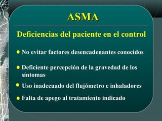 ASMAASMA
Deficiencias del paciente en el control
No evitar factores desencadenantes conocidos
Deficiente percepción de la gravedad de los
síntomas
Uso inadecuado del flujómetro e inhaladores
Falta de apego al tratamiento indicado
 