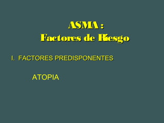ASMA :ASMA :
Factores de RiesgoFactores de Riesgo
ATOPIA
I. FACTORES PREDISPONENTESI. FACTORES PREDISPONENTES
 