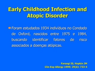 Early Childhood Infection and Atopic Disorder Foram estudados 1934 indivíduos no Condado de Oxford, nascidos entre 1975 e 1984, buscando identificar fatores de risco associados a doenças atópicas. Faroogi IS, Hopkin JM Clin Exp Allergy 1999; 29(6): 733-4 